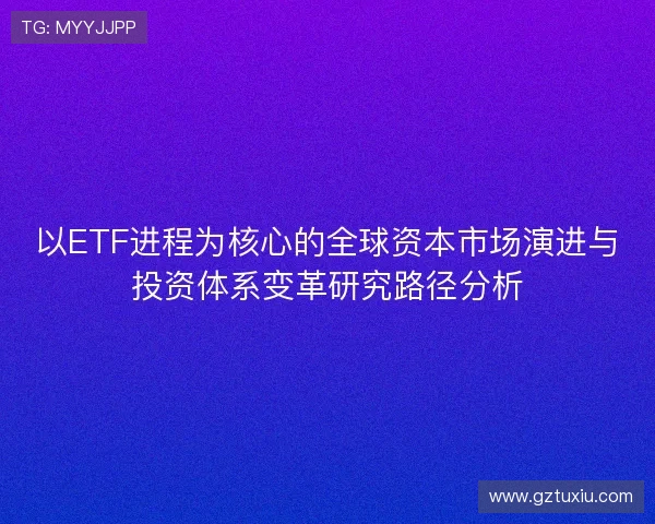 以ETF进程为核心的全球资本市场演进与投资体系变革研究路径分析
