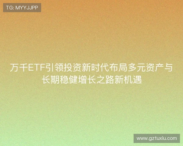 万千ETF引领投资新时代布局多元资产与长期稳健增长之路新机遇
