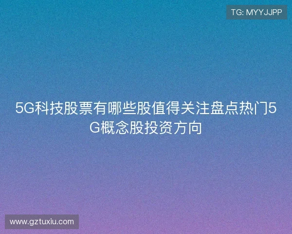 5G科技股票有哪些股值得关注盘点热门5G概念股投资方向
