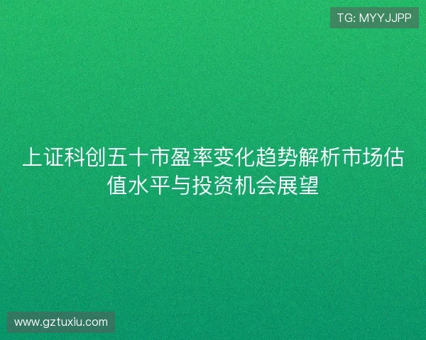 上证科创五十市盈率变化趋势解析市场估值水平与投资机会展望